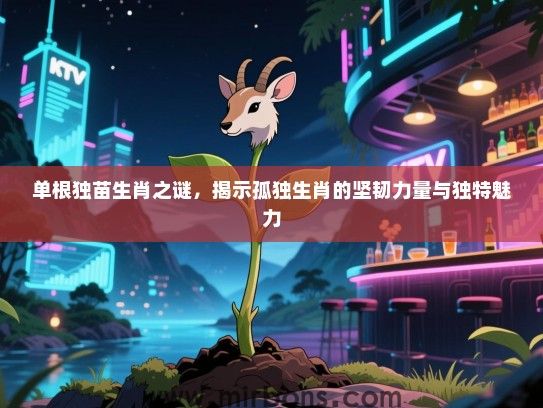 单根独苗生肖之谜,揭示孤独生肖的坚韧力量与独特魅力 单根独苗生肖之谜,揭示孤独生肖的坚韧力量与独特魅力