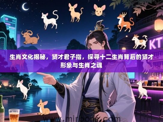 生肖文化揭秘,贤才君子指,探寻十二生肖背后的贤才形象与生肖之魂 生肖文化揭秘,贤才君子指,探寻十二生肖背后的贤才形象与生肖之魂