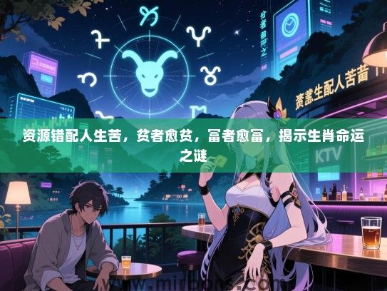 资源错配人生苦,贫者愈贫,富者愈富,揭示生肖命运之谜 资源错配人生苦,贫者愈贫,富者愈富,揭示生肖命运之谜