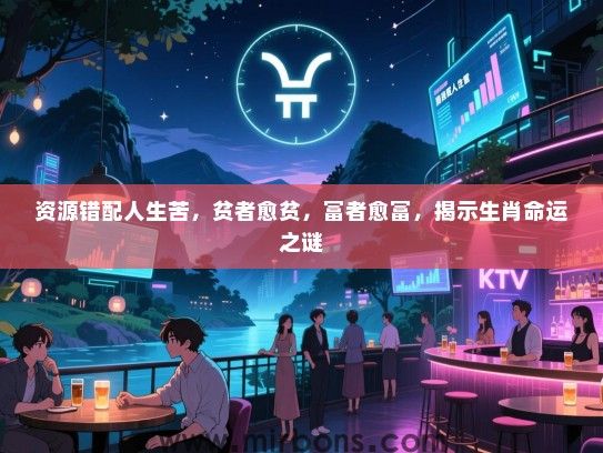 资源错配人生苦,贫者愈贫,富者愈富,揭示生肖命运之谜 资源错配人生苦,贫者愈贫,富者愈富,揭示生肖命运之谜
