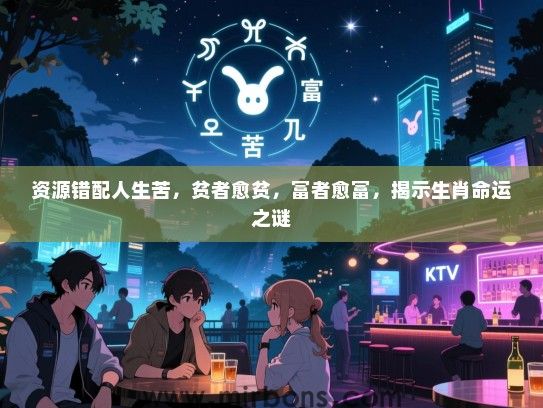 资源错配人生苦,贫者愈贫,富者愈富,揭示生肖命运之谜 资源错配人生苦,贫者愈贫,富者愈富,揭示生肖命运之谜