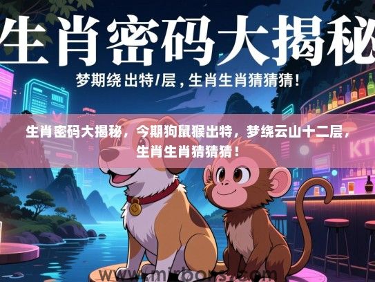 生肖密码大揭秘,今期狗鼠猴出特,梦绕云山十二层,生肖生肖猜猜猜! 生肖密码大揭秘,今期狗鼠猴出特,梦绕云山十二层,生肖生肖猜猜猜!