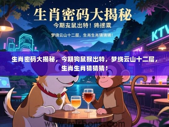 生肖密码大揭秘,今期狗鼠猴出特,梦绕云山十二层,生肖生肖猜猜猜! 生肖密码大揭秘,今期狗鼠猴出特,梦绕云山十二层,生肖生肖猜猜猜!