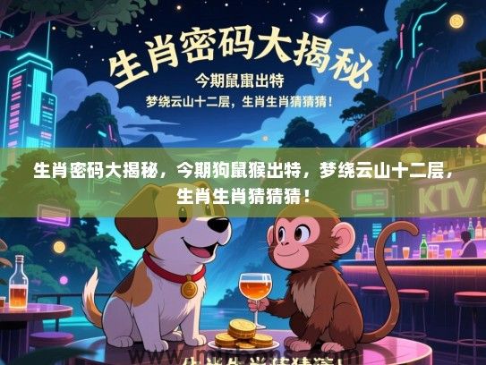 生肖密码大揭秘,今期狗鼠猴出特,梦绕云山十二层,生肖生肖猜猜猜! 生肖密码大揭秘,今期狗鼠猴出特,梦绕云山十二层,生肖生肖猜猜猜!