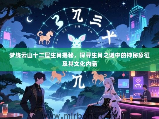 梦绕云山十二层生肖揭秘,探寻生肖之谜中的神秘象征及其文化内涵 梦绕云山十二层生肖揭秘,探寻生肖之谜中的神秘象征及其文化内涵