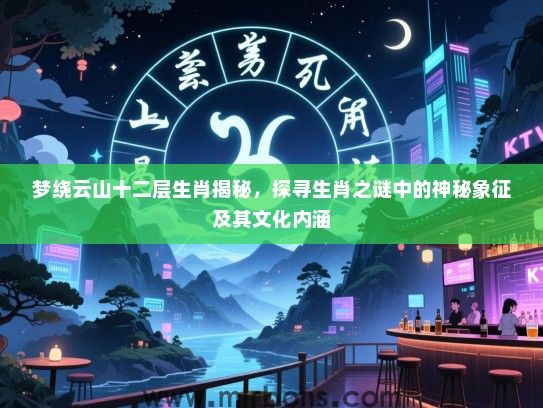 梦绕云山十二层生肖揭秘,探寻生肖之谜中的神秘象征及其文化内涵 梦绕云山十二层生肖揭秘,探寻生肖之谜中的神秘象征及其文化内涵