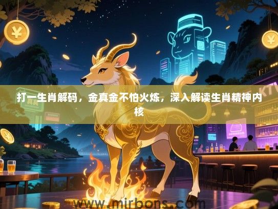 打一生肖解码,金真金不怕火炼,深入解读生肖精神内核 打一生肖解码,金真金不怕火炼,深入解读生肖精神内核