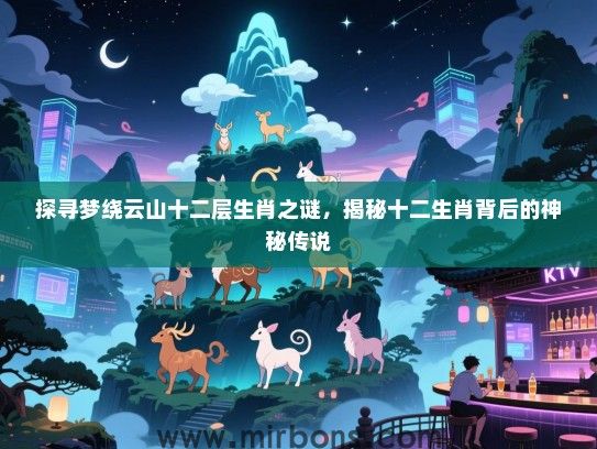 探寻梦绕云山十二层生肖之谜，揭秘十二生肖背后的神秘传说