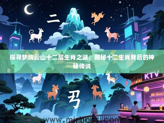 探寻梦绕云山十二层生肖之谜，揭秘十二生肖背后的神秘传说