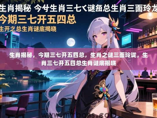 生肖揭秘，今期三七开五四总，生肖之谜三面玲珑，生肖三七开五四总生肖谜底揭晓