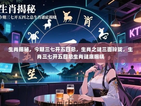 生肖揭秘，今期三七开五四总，生肖之谜三面玲珑，生肖三七开五四总生肖谜底揭晓