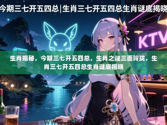 生肖揭秘，今期三七开五四总，生肖之谜三面玲珑，生肖三七开五四总生肖谜底揭晓