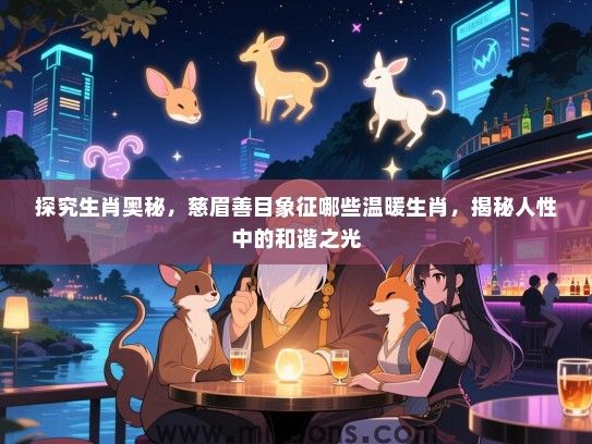 探究生肖奥秘，慈眉善目象征哪些温暖生肖，揭秘人性中的和谐之光
