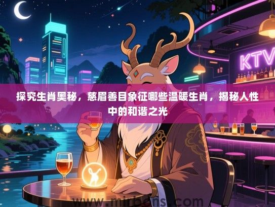 探究生肖奥秘，慈眉善目象征哪些温暖生肖，揭秘人性中的和谐之光