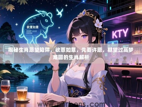 揭秘生肖愿望陷阱，欲薏如意，先要许愿，期望过高梦难圆的生肖解析