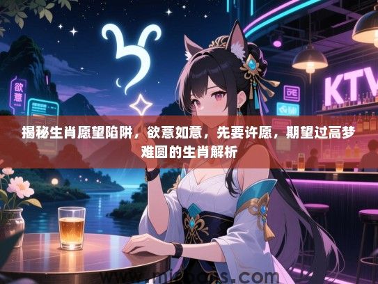 揭秘生肖愿望陷阱，欲薏如意，先要许愿，期望过高梦难圆的生肖解析