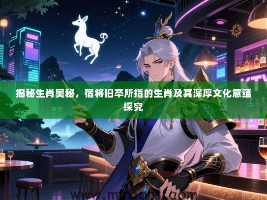 揭秘生肖奥秘，宿将旧卒所指的生肖及其深厚文化意蕴探究