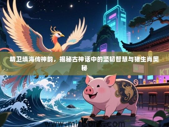 精卫填海传神韵，揭秘古神话中的坚韧智慧与猪生肖奥秘