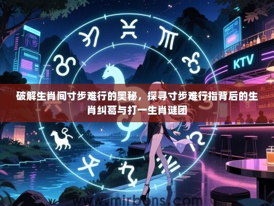 破解生肖间寸步难行的奥秘，探寻寸步难行指背后的生肖纠葛与打一生肖谜团