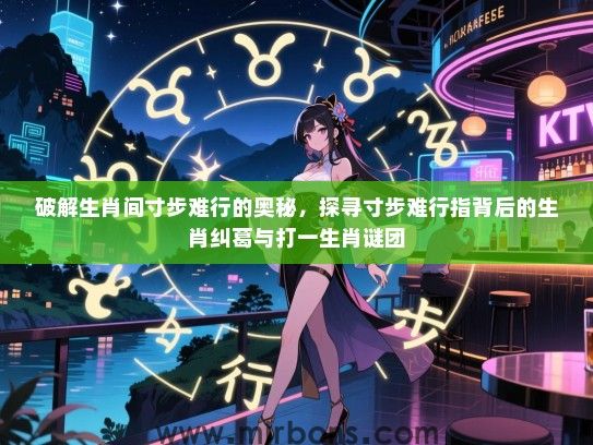 破解生肖间寸步难行的奥秘，探寻寸步难行指背后的生肖纠葛与打一生肖谜团