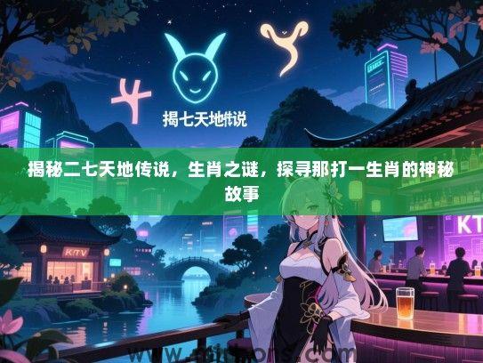 揭秘二七天地传说，生肖之谜，探寻那打一生肖的神秘故事