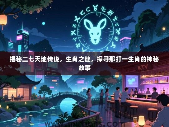揭秘二七天地传说，生肖之谜，探寻那打一生肖的神秘故事