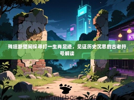 残垣断壁间探寻打一生肖足迹，见证历史沉思的古老符号解读
