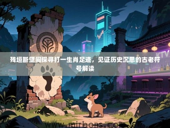 残垣断壁间探寻打一生肖足迹，见证历史沉思的古老符号解读