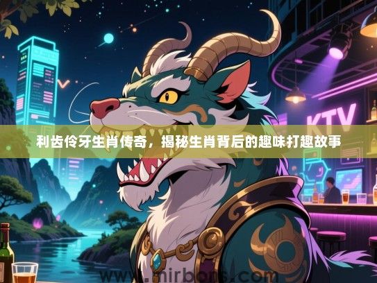 利齿伶牙生肖传奇，揭秘生肖背后的趣味打趣故事