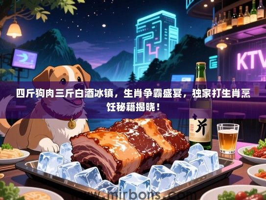 四斤狗肉三斤白酒冰镇，生肖争霸盛宴，独家打生肖烹饪秘籍揭晓！