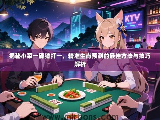 揭秘小菜一碟猜打一，精准生肖预测的最佳方法与技巧解析