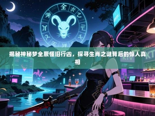 揭秘神秘梦全厥懂旧行凶，探寻生肖之谜背后的惊人真相