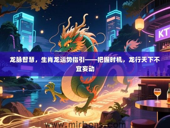 龙脉智慧，生肖龙运势指引——把握时机，龙行天下不宜妄动