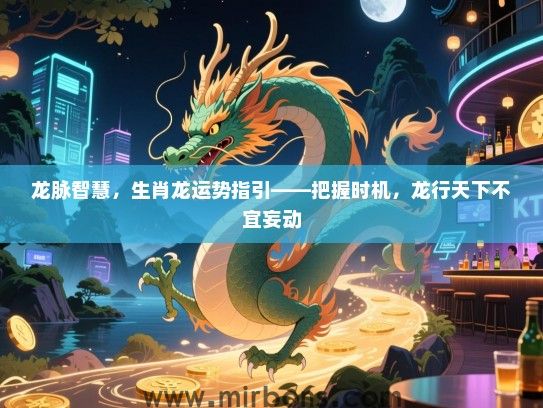 龙脉智慧，生肖龙运势指引——把握时机，龙行天下不宜妄动