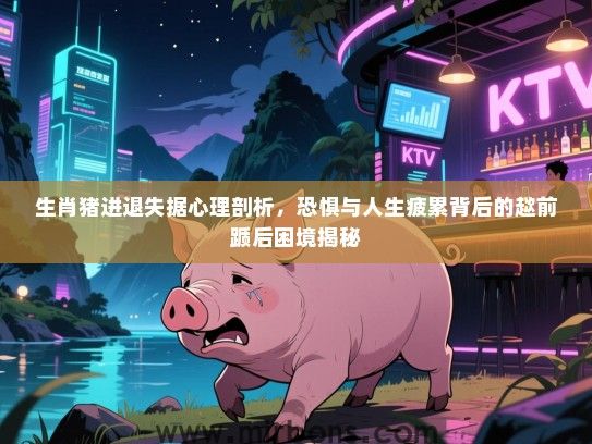 生肖猪进退失据心理剖析，恐惧与人生疲累背后的趑前踬后困境揭秘