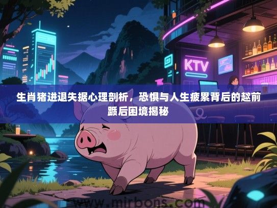 生肖猪进退失据心理剖析，恐惧与人生疲累背后的趑前踬后困境揭秘