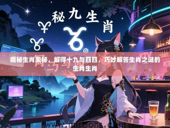 揭秘生肖奥秘，解得十九与四四，巧妙解答生肖之谜的生肖生肖