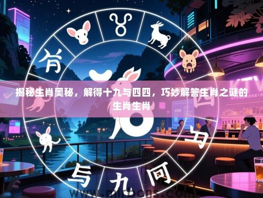揭秘生肖奥秘，解得十九与四四，巧妙解答生肖之谜的生肖生肖