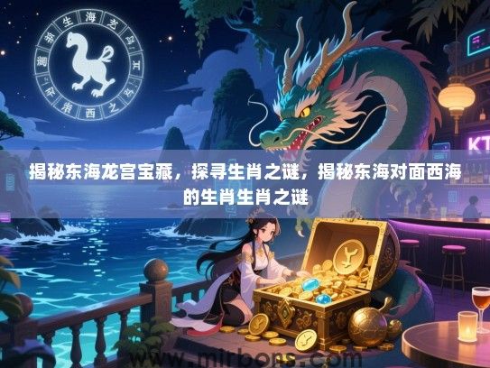 揭秘东海龙宫宝藏，探寻生肖之谜，揭秘东海对面西海的生肖生肖之谜