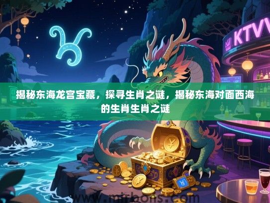 揭秘东海龙宫宝藏，探寻生肖之谜，揭秘东海对面西海的生肖生肖之谜