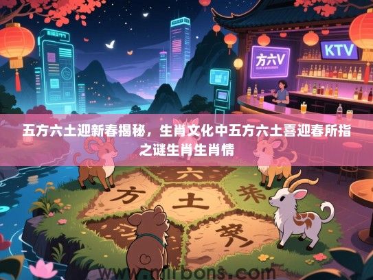 五方六土迎新春揭秘，生肖文化中五方六土喜迎春所指之谜生肖生肖情
