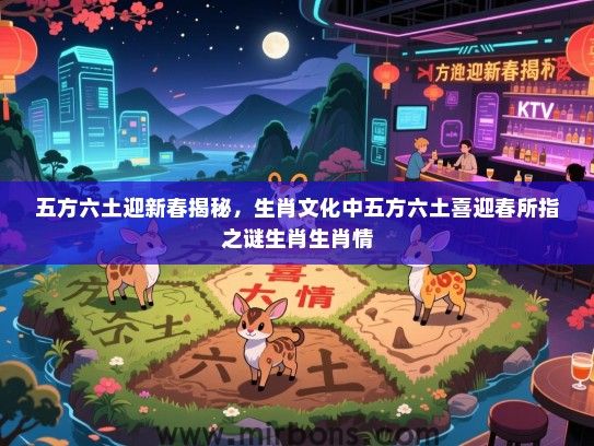 五方六土迎新春揭秘，生肖文化中五方六土喜迎春所指之谜生肖生肖情