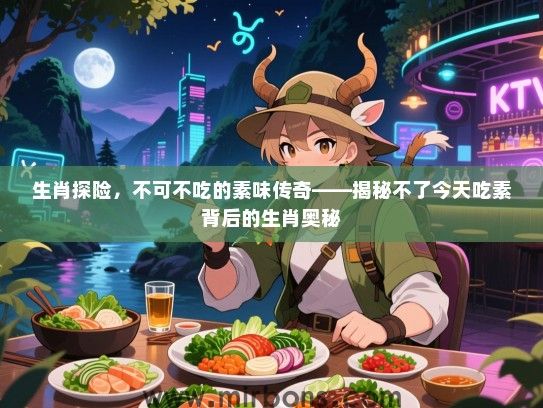 生肖探险，不可不吃的素味传奇——揭秘不了今天吃素背后的生肖奥秘