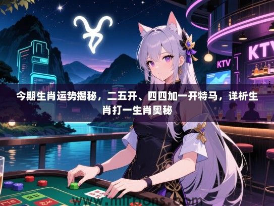 今期生肖运势揭秘，二五开、四四加一开特马，详析生肖打一生肖奥秘
