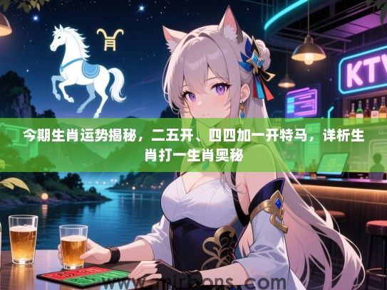 今期生肖运势揭秘，二五开、四四加一开特马，详析生肖打一生肖奥秘