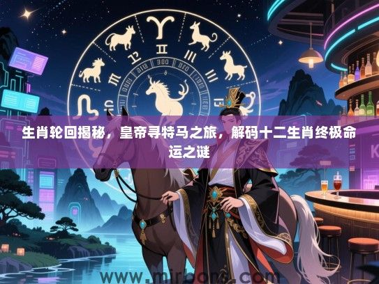 生肖轮回揭秘，皇帝寻特马之旅，解码十二生肖终极命运之谜
