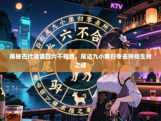 揭秘古代谜语四六不相合，尾边九小康归零去所指生肖之谜