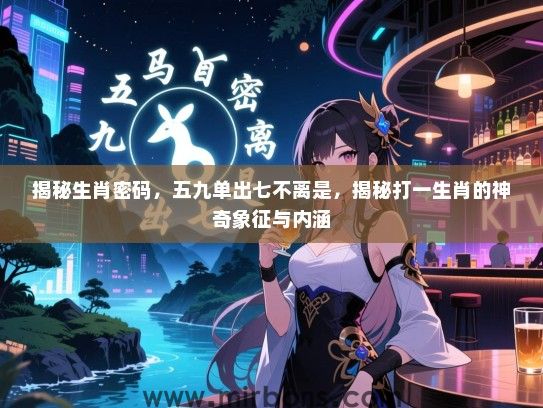 揭秘生肖密码，五九单出七不离是，揭秘打一生肖的神奇象征与内涵