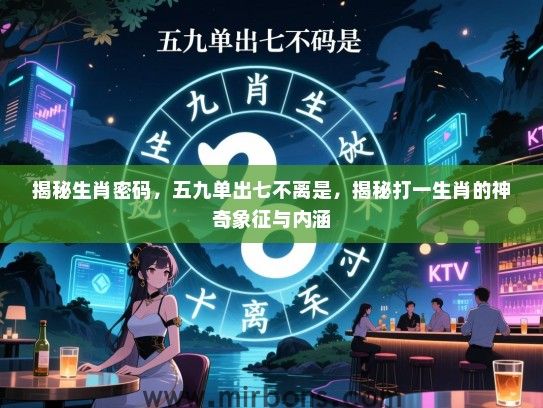揭秘生肖密码，五九单出七不离是，揭秘打一生肖的神奇象征与内涵