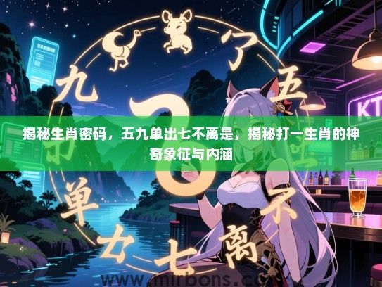 揭秘生肖密码，五九单出七不离是，揭秘打一生肖的神奇象征与内涵